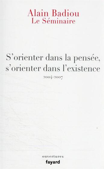 Couverture du livre « Le séminaire : s'orienter dans la pensée, s'orienter dans l'existence (2004-2007) » de Alain Badiou aux éditions Fayard