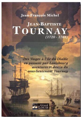 Couverture du livre « Jean-Baptiste Tournay (1720-1768) ; des Vosges à l'île du Diable en passant par Louisbourg aventures et destin du sous-lieutenant Tournay » de Jean-Francois Michel aux éditions Gerard Louis