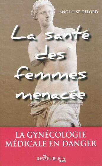 Couverture du livre « La santé des femmes menacée ; la gynécologie médicale en danger » de Ange-Lise Delord aux éditions Res Publica