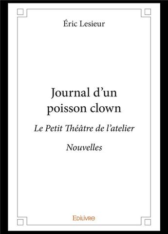 Couverture du livre « Journal d'un poisson clown - le petit theatre de l'atelier - nouvelles » de Lesieur Eric aux éditions Edilivre