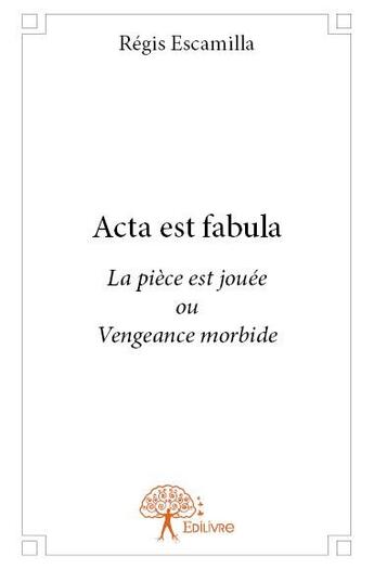 Couverture du livre « Acta est fabula ; la pièce est jouée ou vengeance morbide » de Regis Escamilla aux éditions Edilivre