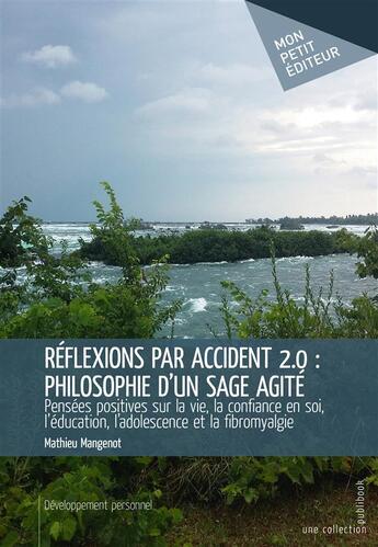 Couverture du livre « Réflexions par accident 2.0 ; philosophie d'un sage agité ; pensées positives sur la vie, la confiance en soi, l'éducation, l'adolescence et la fibromyalgie » de Mathieu Mangenot aux éditions Mon Petit Editeur