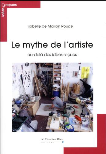 Couverture du livre « Le mythe de l'artiste au-delà des idées reçues » de Isabelle De Maison-Rouge aux éditions Le Cavalier Bleu