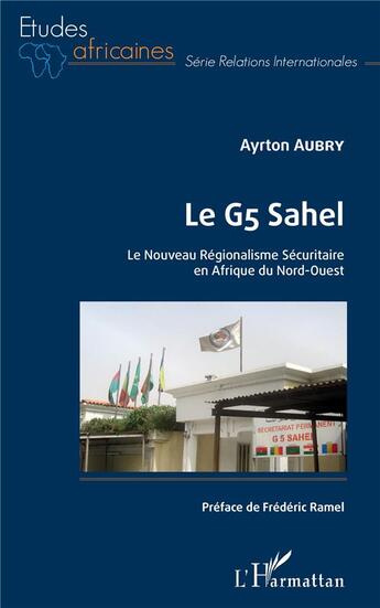 Couverture du livre « Le G5 Sahel ; le nouveau regionalisme sécuritaire en Afrique du Nord-Ouest » de Ayrton Aubry aux éditions L'harmattan