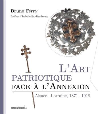 Couverture du livre « L'art patriotique face à l'annexion Alsace-Lorraine, 1871 - 1918 » de Bruno Ferry aux éditions Editions Du Quotidien