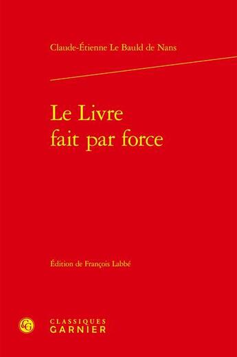 Couverture du livre « Le livre fait par force » de Claude-Etienne Le Bauld De Nans aux éditions Classiques Garnier