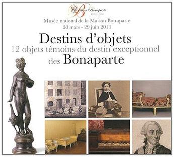 Couverture du livre « Destin d'objets des Bonaparte ; 12 objets témoins du destin exceptionnel des Bonaparte ; musée national de la Maison Bonaparte 28 mars-29juin 2014 » de  aux éditions Reunion Des Musees Nationaux