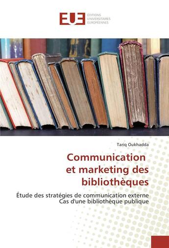 Couverture du livre « Communication et marketing des bibliothèques : Étude des stratégies de communication externe Cas d'une bibliothèque publique » de Tariq Oukhadda aux éditions Editions Universitaires Europeennes