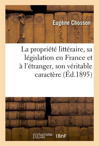 Couverture du livre « La propriete litteraire, sa legislation en france et a l'etranger, son veritable caractere » de Chosson Eugene aux éditions Hachette Bnf