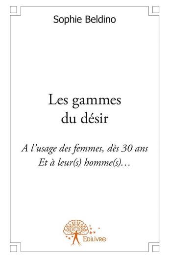 Couverture du livre « Les gammes du désir ; à l'usage des femmes, dès 30 ans et à leur(s) hommes(s)... » de Sophie Beldino aux éditions Edilivre