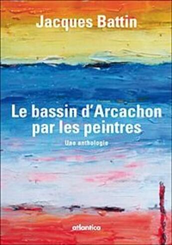 Couverture du livre « Le bassin d'Arcachon par les peintres ; une anthologie » de Jacques Battin aux éditions Atlantica