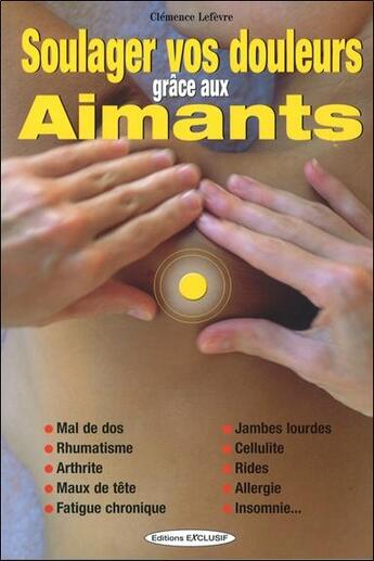 Couverture du livre « Soulager vos douleurs grace aux aimants - mal de dos - rhumatisme - arthrite - maux de tete » de Clemence Lefevre aux éditions Exclusif