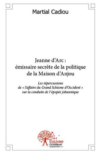 Couverture du livre « Jeanne d'Arc ; émissaire secrète de la politique de la maison d'Anjou » de Martial Cadiou aux éditions Edilivre