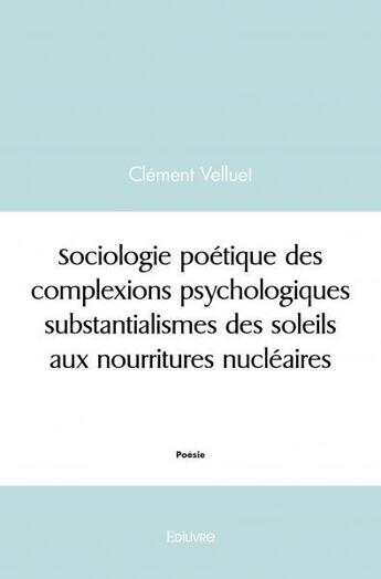 Couverture du livre « Sociologie poetique des complexions psychologiques substantialismes des soleils aux nourritures nucl » de Clement Velluet aux éditions Edilivre