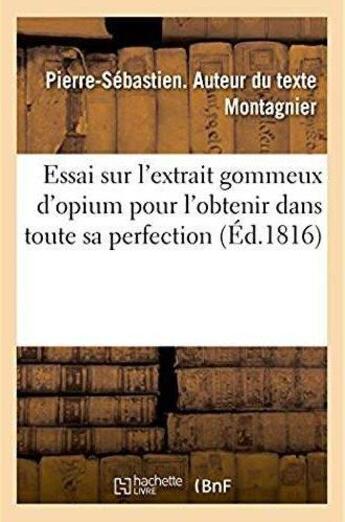 Couverture du livre « Essai sur l'extrait gommeux d'opium pour l'obtenir dans toute sa perfection : Sur tous les procédés touchant la préparation de l'opium pour l'usage de la médecine » de Montagnier P-S. aux éditions Hachette Bnf