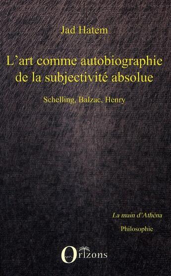 Couverture du livre « L'art comme autobiographie de la subjectivité absolue ; Schelling, Balzac, Henry » de Jad Hatem aux éditions Orizons