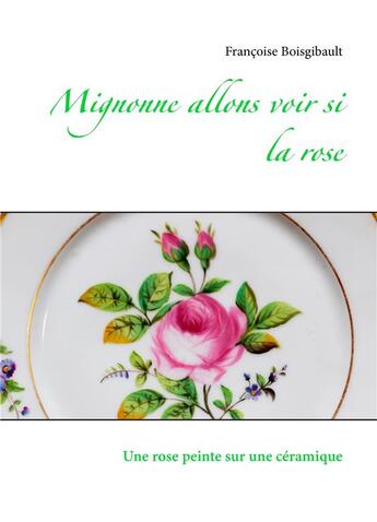 Couverture du livre « Mignonne allons voir si la rose ; une rose peinte sur une ceramique » de Francoise Boisgibault aux éditions Books On Demand