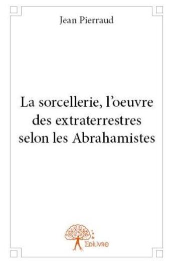 Couverture du livre « La sorcellerie, l'oeuvre des extraterrestres selon les abrahamistes » de Jean Pierraud aux éditions Edilivre