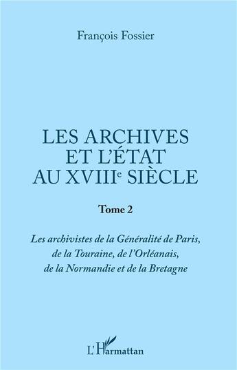 Couverture du livre « Les archives et l'état au XVIIIe siècle Tome 2 ; les archivistes de la Généralité de Paris, de la Tourraine, de l'Oreléanais, de la Normandie et de la Bretagne » de Francois Fossier aux éditions L'harmattan