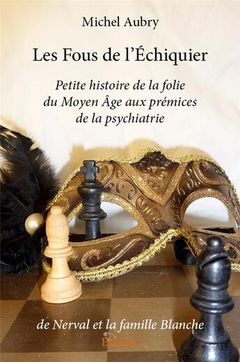 Couverture du livre « Les fous de l echiquier - petite histoire de la folie du moyen age aux premices de la psychiatrie de » de Michel Aubry aux éditions Edilivre