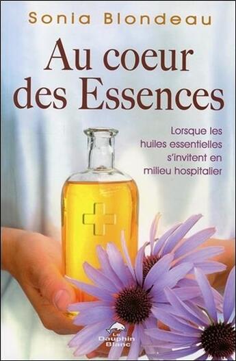 Couverture du livre « Au coeur des essences ; lorsque les huiles essentielles s'invitent en milieu hospitalier » de Sonia Blondeau aux éditions Dauphin Blanc