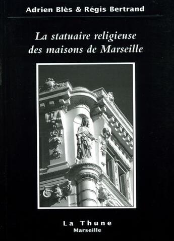 Couverture du livre « La Statuaire Religieuse Des Maisons De Marseille » de Bles Adrien et Regis Bertrand aux éditions La Thune