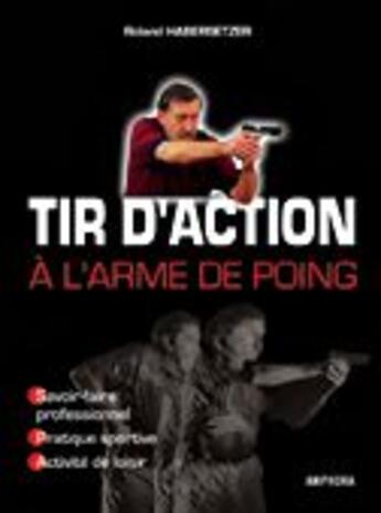 Couverture du livre « Tir daction à larme de poing ; savoir-faire professionnel, pratique sportive, activité de loisir » de Roland Habersetzer aux éditions Amphora