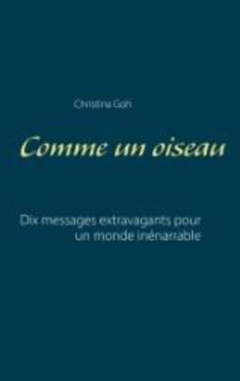 Couverture du livre « Comme un oiseau ; dix messages extravagants pour un monde inénarrable » de Christina Goh aux éditions Books On Demand