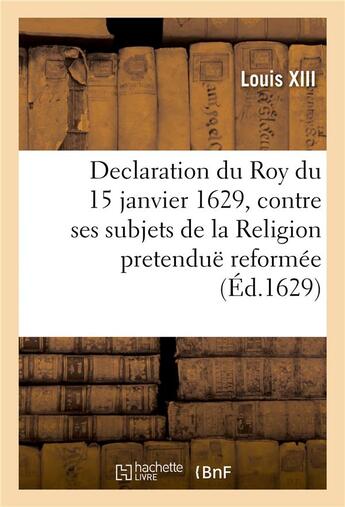 Couverture du livre « Declaration du Roy du 15 janvier 1629, contre ses subjets de la Religion pretenduë reformée : qui demeureront engagez dans la rebellion ou tenans les villes contre le service de sa majesté » de Louis Xiii aux éditions Hachette Bnf