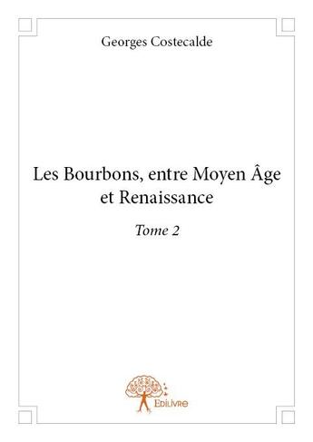 Couverture du livre « Les Bourbons ; entre Moyen-Age et Renaissance t.2 » de Georges Costecalde aux éditions Edilivre