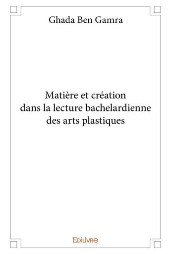 Couverture du livre « Matière et création dans la lecture bachelardienne des arts plastiques » de Ben Gamra Ghada aux éditions Edilivre