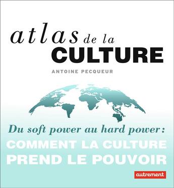 Couverture du livre « Atlas de la culture ; du soft power au hard power : comment la culture prend le pouvoir » de Antoine Pecqueur aux éditions Autrement