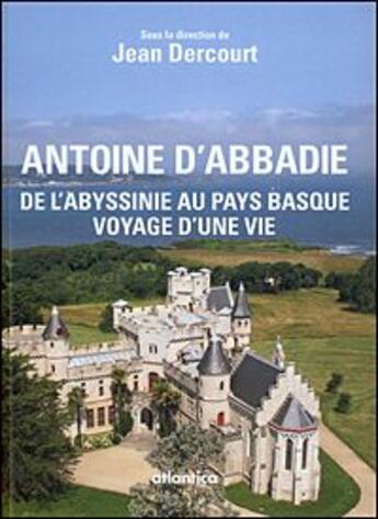 Couverture du livre « Antoine d'Abbadie ; de l'Abyssinie au Pays basque ; voyage d'une vie » de Jean Dercourt aux éditions Atlantica