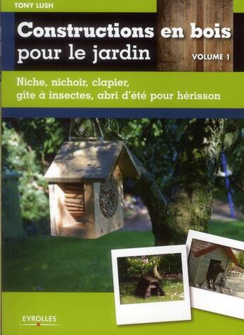 Couverture du livre « Constructions en bois pour le jardin Tome 1 ; niche, nichoir,clapier, gite à instectes, abri d'été pour hérisson » de Tony Lush aux éditions Eyrolles