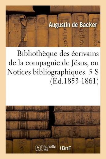 Couverture du livre « Bibliotheque des ecrivains de la compagnie de jesus, ou notices bibliographiques. 5 s (ed.1853-1861) » de Backer J-B. aux éditions Hachette Bnf