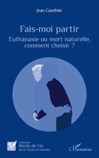 Couverture du livre « Fais-moi partir : euthanasie ou mort naturelle, comment choisir ? » de Jean Gauthier aux éditions L'harmattan