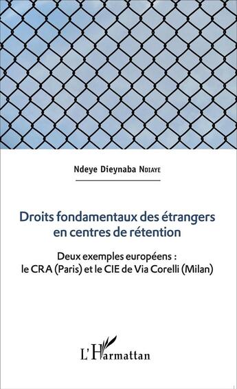 Couverture du livre « Droits fondamentaux des étrangers en centres de rétention ; deux exemples européens : le CRA (Paris) et le CIE de Via Corelli (Milan) » de Ndeye Dieynaba Ndiaye aux éditions L'harmattan