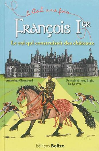 Couverture du livre « Il était une fois ; François Ier ; le roi qui construisait des châteaux ; Amboise, Chambord, Fontainebleau, Blois, le Louvre... » de Laurent Begue et Sandrine Rotil-Tiefenbach aux éditions Belize