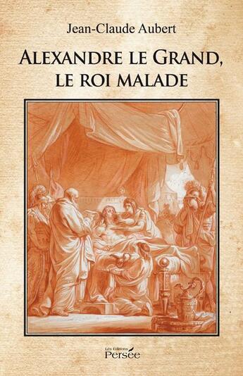 Couverture du livre « Alexandre le grand, le roi malade » de Jean-Claude Aubert aux éditions Persee