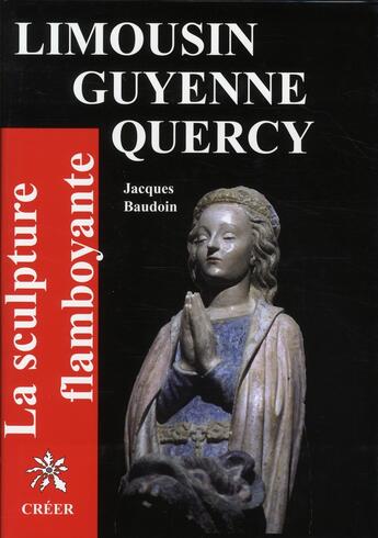 Couverture du livre « Limousin, Guyenne, Quercy ; la sculpture flamboayante » de Jacques Baudoin aux éditions Creer