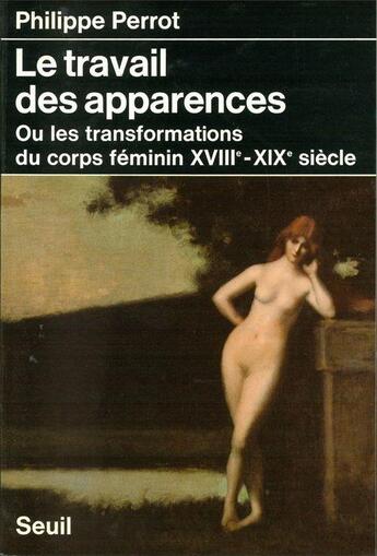 Couverture du livre « Le travail des apparences ou les transformations du corps féminin, XVIIIe-XIXe siècles » de Philippe Perrot aux éditions Seuil