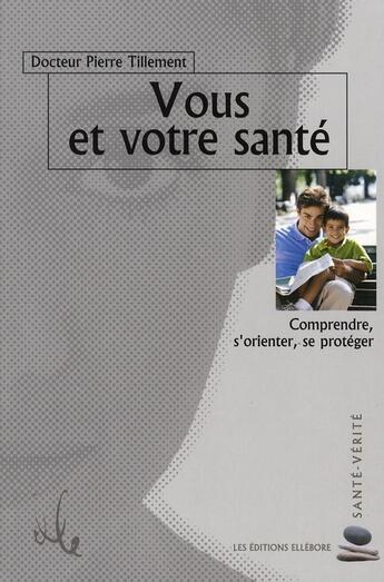 Couverture du livre « Vous et votre santé ; comprendre, s'orienter, se protéger » de Pierre Tillement aux éditions Ellebore