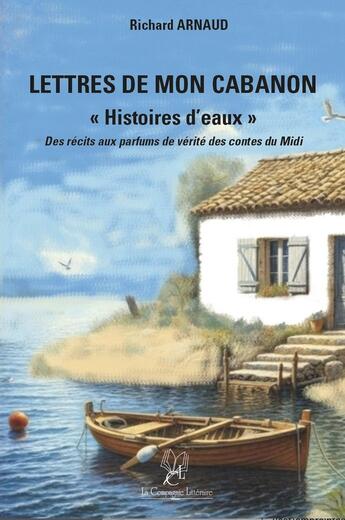 Couverture du livre « Lettres de mon cabanon : Histoires d'eaux : Des récits aux parfums de vérité des contes du Midi » de Richard Arnaud aux éditions La Compagnie Litteraire