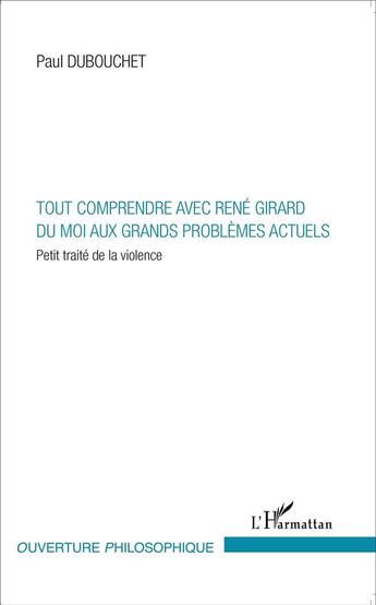 Couverture du livre « Tout comprendre avec René Girard ; du moi aux grands problèmes actuels ; petit traité de la violence » de Paul Dubouchet aux éditions L'harmattan