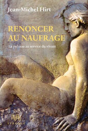 Couverture du livre « Renoncer au naufrage : la pulsion au service du vivant » de Jean-Michel Hirt aux éditions Ithaque