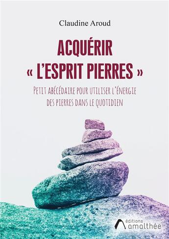 Couverture du livre « Acquérir l'esprit pierres ; petit abécédaire pour utiliser l'énergie des pierres dans le quotidien » de Claudine Aroud aux éditions Amalthee