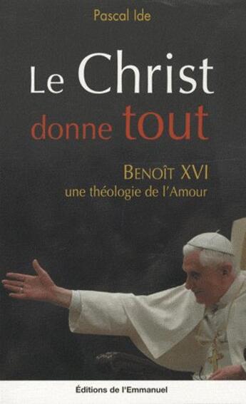 Couverture du livre « Le christ donne tout ; Benoit XVI, une théologie de l'amour » de Pascal Ide aux éditions Emmanuel