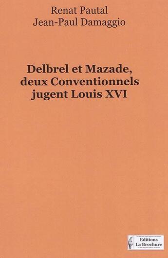 Couverture du livre « Delbrel et Mazade, deux conventionnels jugent Louis XVI » de Jean-Paul Damaggio et Renat Pautal aux éditions La Brochure