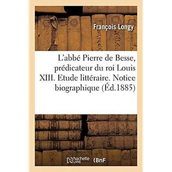 Couverture du livre « L'abbé Pierre de Besse, prédicateur du roi Louis XIII. Etude littéraire : Notice biographique et testament par le Dr Longy. Notices bibliographiques » de Longy Francois aux éditions Hachette Bnf