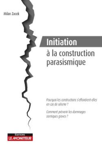 Couverture du livre « Initiation à la construction parasismique ; pourquoi les constructions s'effrondrent-elles en cas de séisme ? comment prévenir les dommages sismiques graves ? » de Milan Zacek aux éditions Le Moniteur